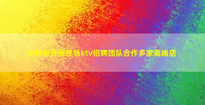 台州刚开业夜场ktv招聘团队合作多家高端店